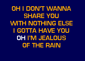 OH I DON'T WANNA
SHARE YOU
1WITH NOTHING ELSE
I GOTTA HAVE YOU
0H I'M JEALOUS
OF THE RAIN