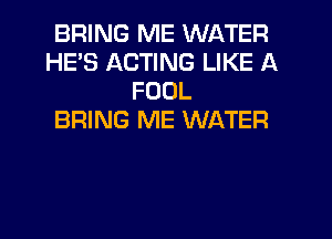 BRING ME WATER
HE'S ACTING LIKE A
FOUL
BRING ME WATER