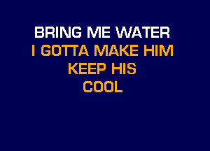 BRING ME WATER
IGOTUXNMMEf Nl
KEEP HIS

COOL