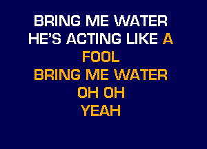 BRING ME WATER
HE'S ACTING LIKE A
FOUL
BRING ME WATER
0H OH
YEAH