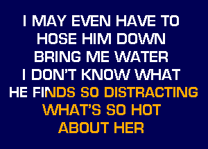 I MAY EVEN HAVE TO
HOSE HIM DOWN
BRING ME WATER

I DON'T KNOW WAT
HE FINDS 50 DISTRACTING

WHATS 80 HOT
ABOUT HER