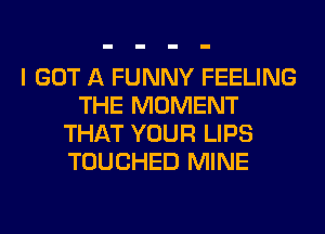 I GOT A FUNNY FEELING
THE MOMENT
THAT YOUR LIPS
TOUCHED MINE