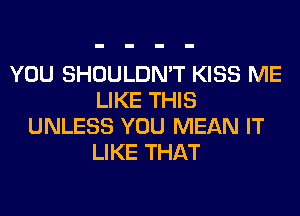 YOU SHOULDN'T KISS ME
LIKE THIS
UNLESS YOU MEAN IT
LIKE THAT