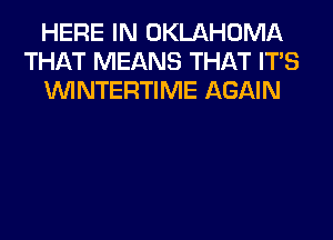 HERE IN OKLAHOMA
THAT MEANS THAT ITS
VVINTERTIME AGAIN
