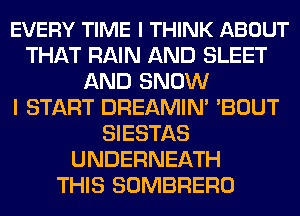 EVERY TIME I THINK ABOUT
THAT RAIN AND SLEET
AND SNOW
I START DREAMIN' 'BOUT
SIESTAS
UNDERNEATH
THIS SOMBRERO