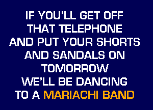 IF YOU'LL GET OFF
THAT TELEPHONE
AND PUT YOUR SHORTS
AND SANDALS 0N
TOMORROW
WE'LL BE DANCING
TO A MARIACHI BAND