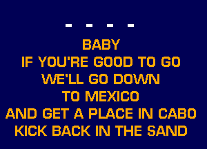BABY
IF YOU'RE GOOD TO GO
WE'LL GO DOWN
TO MEXICO
AND GET A PLACE IN 01130
KICK BACK IN THE BAND