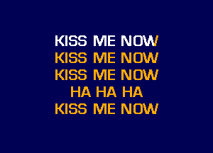 KISS ME NOW
KISS ME NOW
KISS ME NOW

HA HA HA
KISS ME NOW
