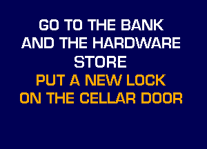 GO TO THE BANK
AND THE HARDWARE
STORE
PUT A NEW LOOK
ON THE CELLAR DOOR
