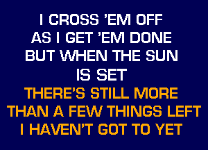 I CROSS 'EM OFF
AS I GET 'EM DONE
BUT INHEN THE SUN
IS SET
THERE'S STILL MORE
THAN A FEW THINGS LEFT
I HAVEN'T GOT TO YET