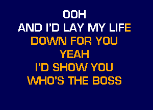 00H
AND I'D LAY MY LIFE
DOWN FOR YOU
YEAH

I'D SHOW YOU
WHO'S THE BOSS