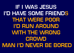 IF I WAS JESUS
I'D HAVE SOME FRIENDS
THAT WERE POOR
I'D RUN AROUND
WITH THE WRONG
CROWD
MAN I'D NEVER BE BORED