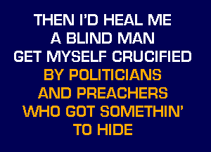 THEN I'D HEAL ME
A BLIND MAN
GET MYSELF CRUCIFIED
BY POLITICIANS
AND PREACHERS
WHO GOT SOMETHIN'
T0 HIDE