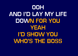 00H
AND I'D LAY MY LIFE
DOWN FOR YOU
YEAH

I'D SHOW YOU
WHO'S THE BOSS