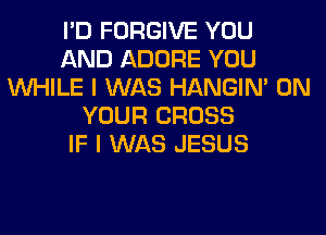 I'D FORGIVE YOU
AND ADORE YOU
WHILE I WAS HANGIN' ON
YOUR CROSS
IF I WAS JESUS