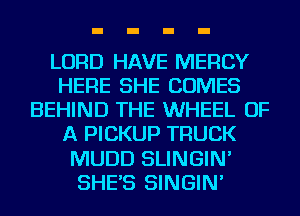 LORD HAVE MERCY
HERE SHE COMES
BEHIND THE WHEEL OF
A PICKUP TRUCK
MUDD SLINGIN'
SHE'S SINGIN'