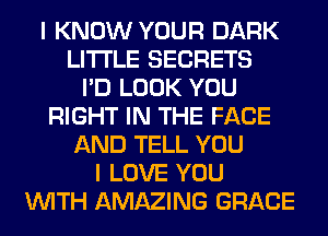 I KNOW YOUR DARK
LITI'LE SECRETS
I'D LOOK YOU
RIGHT IN THE FACE
AND TELL YOU
I LOVE YOU
WITH AMAZING GRACE