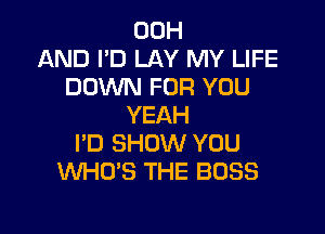00H
AND I'D LAY MY LIFE
DOWN FOR YOU
YEAH

I'D SHOW YOU
WHO'S THE BOSS