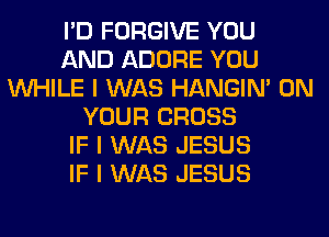 I'D FORGIVE YOU
AND ADORE YOU
INHILE I WAS HANGIN' ON
YOUR CROSS
IF I WAS JESUS
IF I WAS JESUS