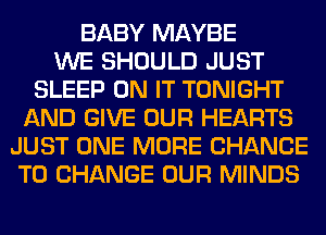 BABY MAYBE
WE SHOULD JUST
SLEEP ON IT TONIGHT
AND GIVE OUR HEARTS
JUST ONE MORE CHANCE
TO CHANGE OUR MINDS