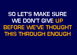 SO LET'S MAKE SURE
WE DON'T GIVE UP
BEFORE WE'VE THOUGHT
THIS THROUGH ENOUGH