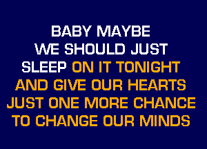 BABY MAYBE
WE SHOULD JUST
SLEEP ON IT TONIGHT
AND GIVE OUR HEARTS
JUST ONE MORE CHANCE
TO CHANGE OUR MINDS