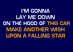 I'M GONNA

LAY ME DOWN
ON THE HOOD OF THIS CAR

MAKE ANOTHER WISH
UPON A FALLING STAR