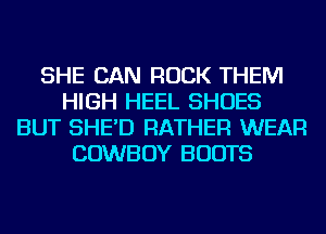 SHE CAN ROCK THEM
HIGH HEEL SHOES
BUT SHE'D RATHER WEAR
COWBOY BOOTS