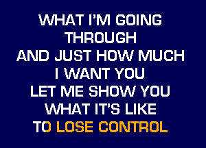 WHAT I'M GOING
THROUGH
AND JUST HOW MUCH
I WANT YOU
LET ME SHOW YOU
WHAT IT'S LIKE
TO LOSE CONTROL