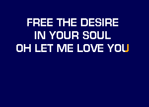 FREE THE DESIRE
IN YOUR SOUL
0H LET ME LOVE YOU