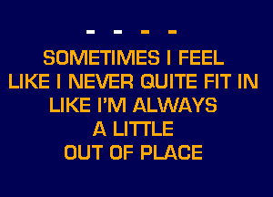 SOMETIMES I FEEL
LIKE I NEVER QUITE FIT IN
LIKE I'M ALWAYS
A LITTLE
OUT OF PLACE