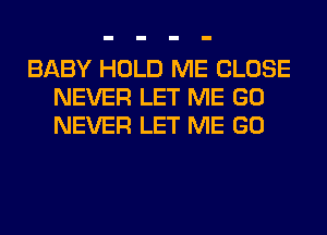 BABY HOLD ME CLOSE
NEVER LET ME GO
NEVER LET ME GO
