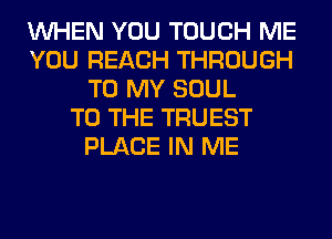 WHEN YOU TOUCH ME
YOU REACH THROUGH
TO MY SOUL
TO THE TRUEST
PLACE IN ME