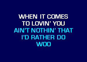 WHEN IT COMES
TO LOVIN' YOU
AIN'T NOTHIN' THAT

I'D RATHER DO
W00