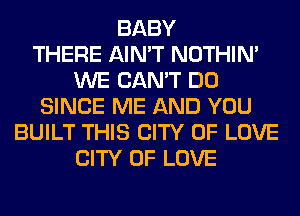 BABY
THERE AIN'T NOTHIN'
WE CAN'T DO
SINCE ME AND YOU
BUILT THIS CITY OF LOVE
CITY OF LOVE
