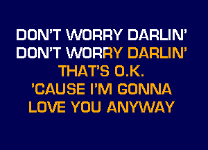 DON'T WORRY DARLIN'
DON'T WORRY DARLIN'
THAT'S 0.K.
'CAUSE I'M GONNA
LOVE YOU ANYWAY