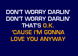 DON'T WORRY DARLIN'
DON'T WORRY DARLIN'
THAT'S 0.K.
'CAUSE I'M GONNA
LOVE YOU ANYWAY