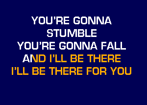 YOU'RE GONNA
STUMBLE
YOU'RE GONNA FALL
AND I'LL BE THERE
I'LL BE THERE FOR YOU