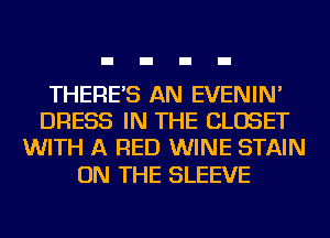 THERE'S AN EVENIN'
DRESS IN THE CLOSET
WITH A RED WINE STAIN

ON THE SLEEVE