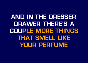 AND IN THE DRESSER
DRAWER THERE'S A
COUPLE MORE THINGS
THAT SMELL LIKE
YOUR PERFUME