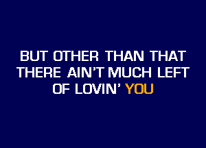 BUT OTHER THAN THAT
THERE AIN'T MUCH LEFT
OF LOVIN' YOU