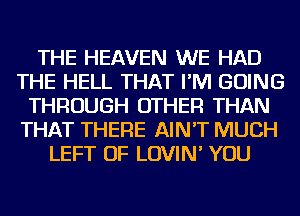THE HEAVEN WE HAD
THE HELL THAT I'M GOING
THROUGH OTHER THAN
THAT THERE AIN'T MUCH
LEFT OF LOVIN' YOU