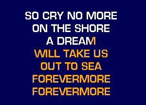 SO CRY NO MORE
ON THE SHORE
A DREAM
WLL TAKE US
OUT TO SEA
FOREVERMORE

FOREVERMORE l