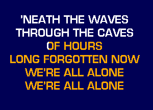 'NEATH THE WAVES
THROUGH THE SAVES
0F HOURS
LONG FORGOTTEN NOW
WERE ALL ALONE
WERE ALL ALONE