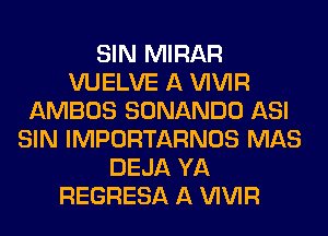 SIN MIRAR
VUELVE A VIVIR
AMBOS SONANDO ASI
SIN IMPORTARNOS MAS
DEJA YA
REGRESA A VIVIR