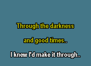 Through the darkness

and good times..

I knew I'd make it through.