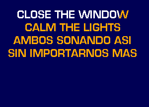 CLOSE THE WINDOW
CALM THE LIGHTS
AMBOS SONANDO ASI
SIN IMPORTARNOS MAS
