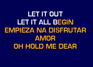 LET IT OUT
LET IT ALL BEGIN
EMPIEZA NA DISFRUTAR
AMOR
0H HOLD ME DEAR
