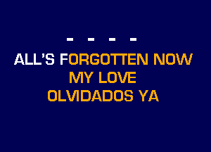 ALL'S FORGOTTEN NOW

MY LOVE
OLVIDADOS YA
