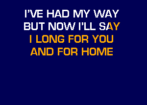 I'VE HAD MY WAY
BUT NOW PLL SAY
I LONG FOR YOU
AND FOR HOME